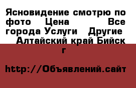 Ясновидение смотрю по фото  › Цена ­ 2 000 - Все города Услуги » Другие   . Алтайский край,Бийск г.